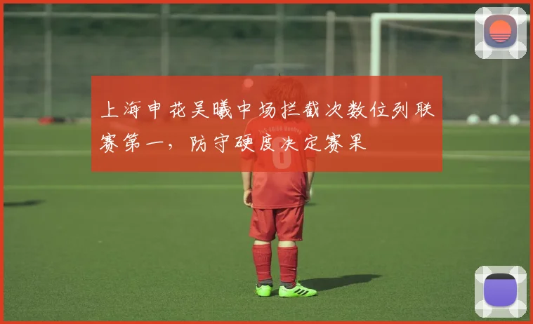 上海申花吴曦中场拦截次数位列联赛第一，防守硬度决定赛果